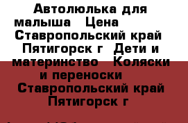 Автолюлька для малыша › Цена ­ 2 500 - Ставропольский край, Пятигорск г. Дети и материнство » Коляски и переноски   . Ставропольский край,Пятигорск г.